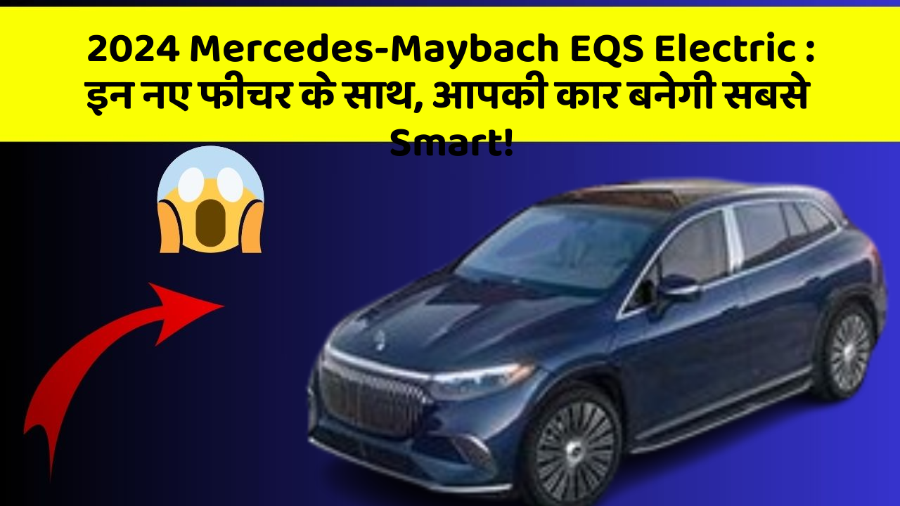 2024 Mercedes-Maybach EQS Electric : इन नए फीचर के साथ, आपकी कार बनेगी सबसे Smart!