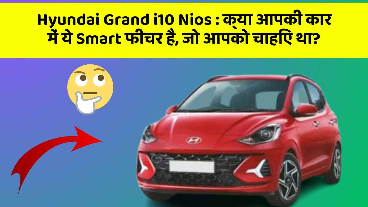 Hyundai Grand i10 Nios: क्या आपकी कार में ये Smart फीचर है, जो आपको चाहिए था?