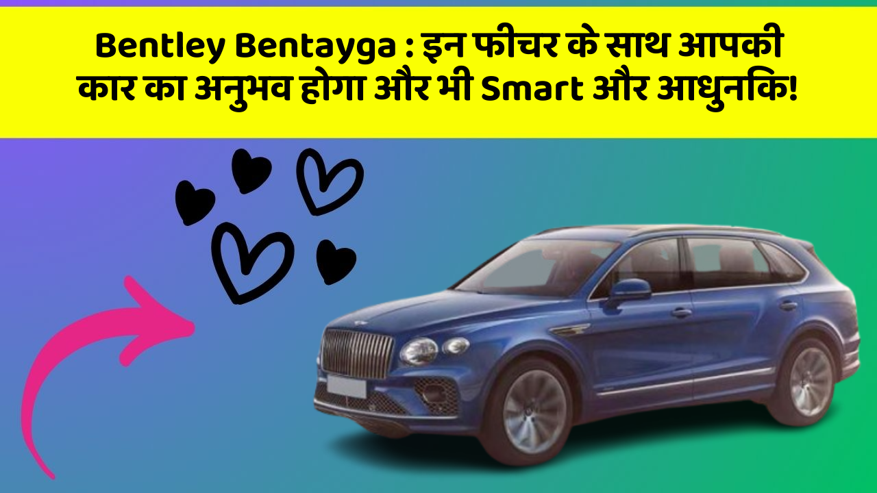 Bentley Bentayga: इन फीचर के साथ आपकी कार का अनुभव होगा और भी Smart और आधुनिक!