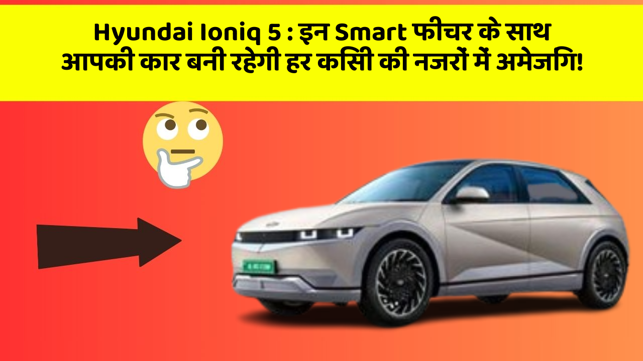 Hyundai Ioniq 5: इन Smart फीचर के साथ आपकी कार बनी रहेगी हर किसी की नजरों में अमेजिंग!