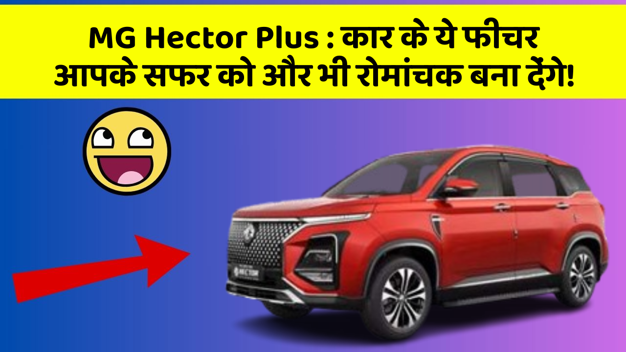 MG Hector Plus : कार के ये फीचर आपके सफर को और भी रोमांचक बना देंगे!