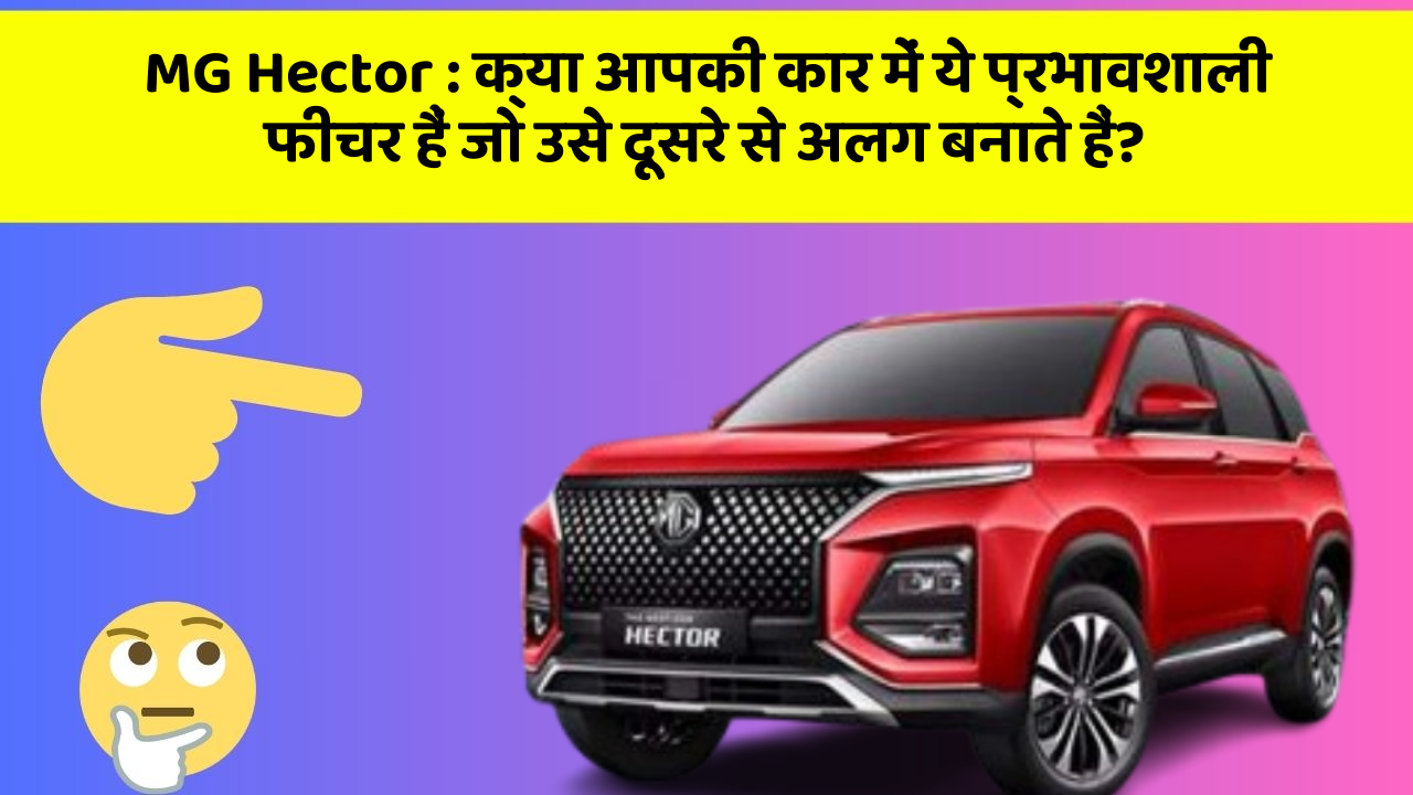 MG Hector:क्या आपकी कार में ये प्रभावशाली फीचर हैं जो उसे दूसरे से अलग बनाते हैं?