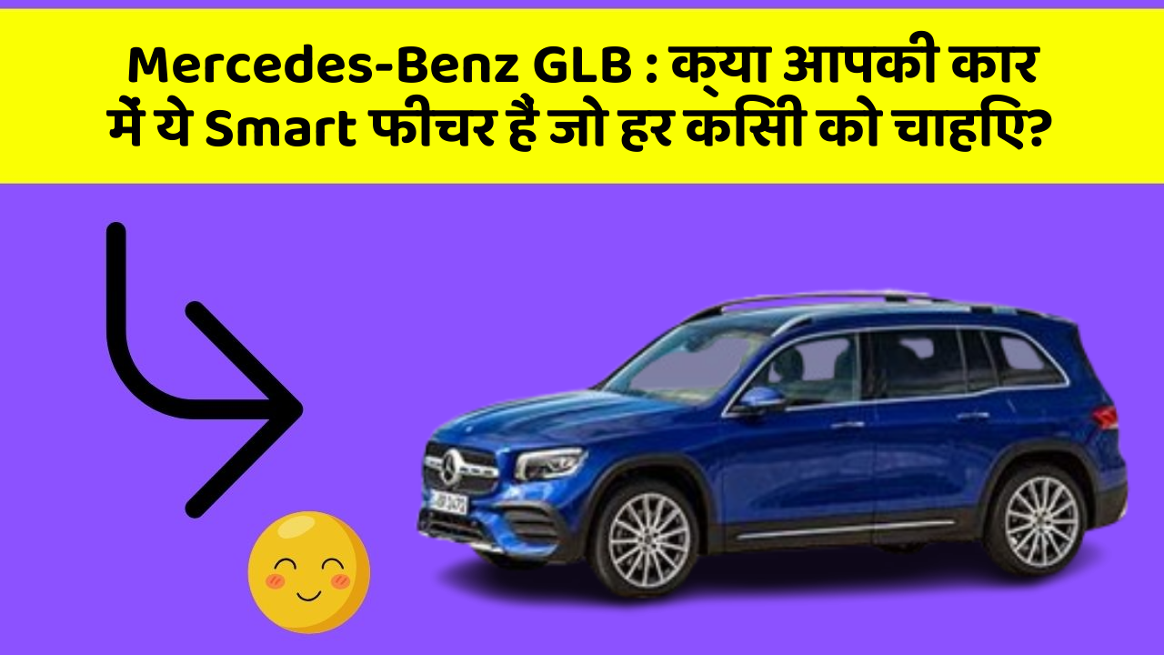 Mercedes-Benz GLB: क्या आपकी कार में ये Smart फीचर हैं जो हर किसी को चाहिए?