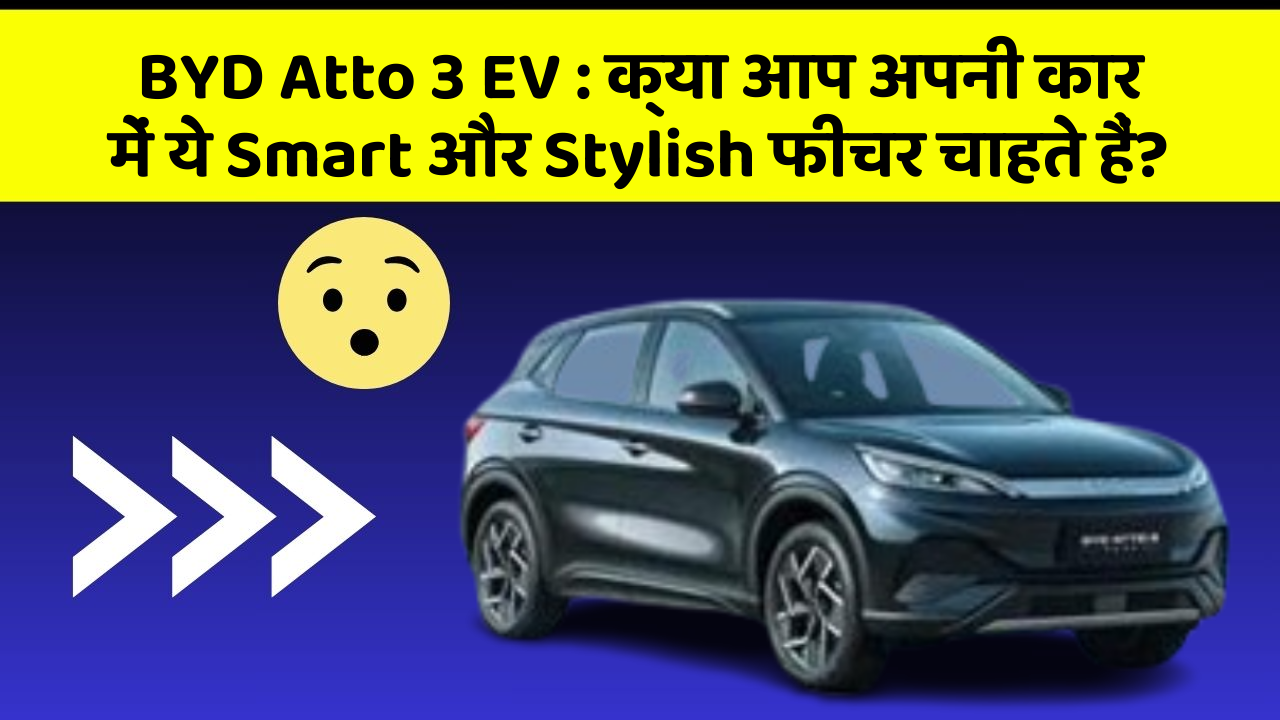 BYD Atto 3 EV : क्या आप अपनी कार में ये Smart और Stylish फीचर चाहते हैं?