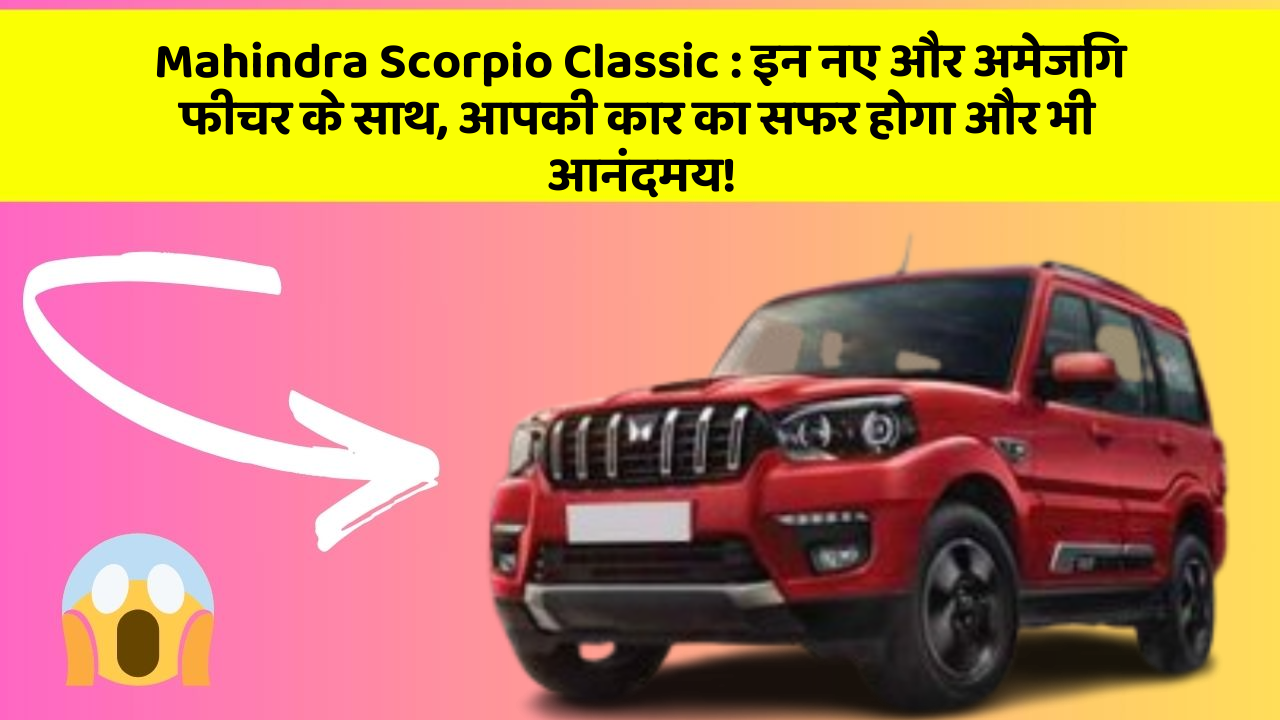 Mahindra Scorpio Classic: इन नए और अमेजिंग फीचर के साथ, आपकी कार का सफर होगा और भी आनंदमय!