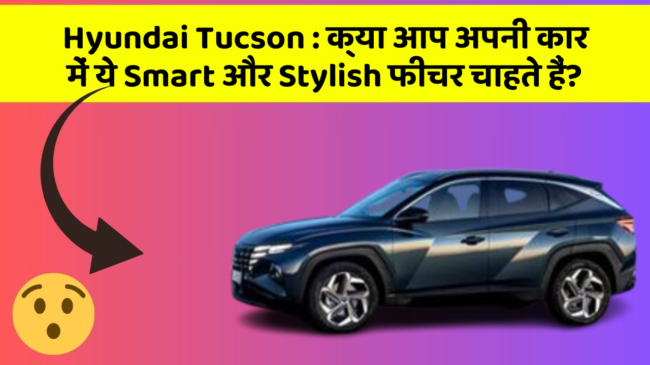 Hyundai Tucson: क्या आप अपनी कार में ये Smart और Stylish फीचर चाहते हैं?