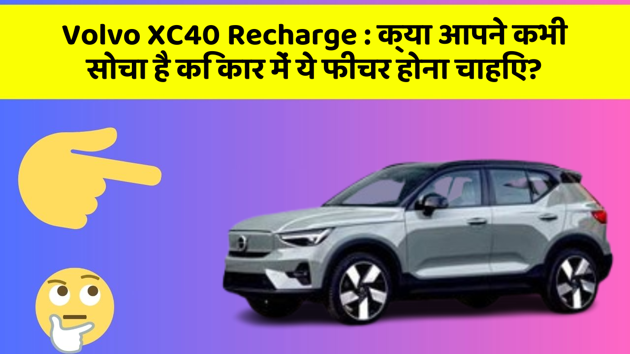 Volvo XC40 Recharge: क्या आपने कभी सोचा है कि कार में ये फीचर होना चाहिए?