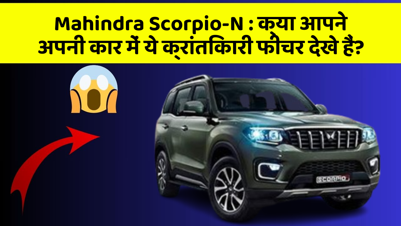 Mahindra Scorpio-N: क्या आपने अपनी कार में ये क्रांतिकारी फीचर देखे हैं?