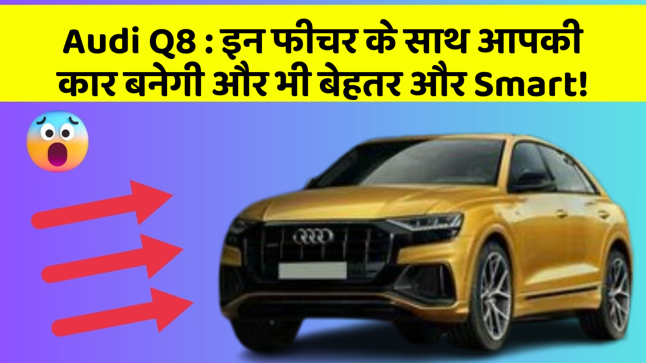 Audi Q8 : इन फीचर के साथ आपकी कार बनेगी और भी बेहतर और Smart!