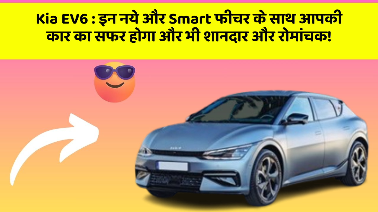 Kia EV6: इन नये और Smart फीचर के साथ आपकी कार का सफर होगा और भी शानदार और रोमांचक!