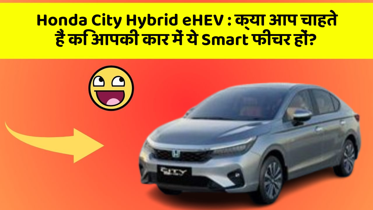 Honda City Hybrid eHEV: क्या आप चाहते हैं कि आपकी कार में ये Smart फीचर हों?