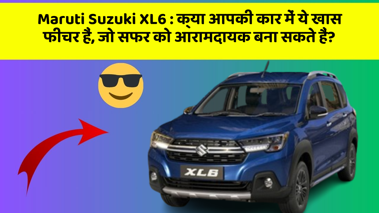 Maruti Suzuki XL6: क्या आपकी कार में ये खास फीचर हैं, जो सफर को आरामदायक बना सकते हैं?