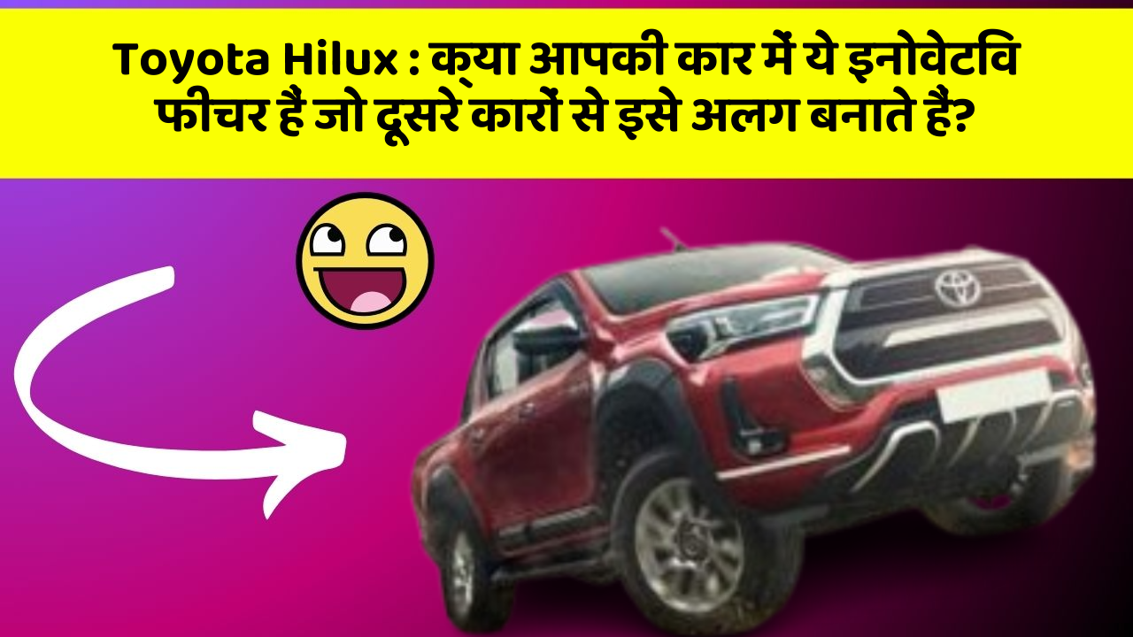 Toyota Hilux : क्या आपकी कार में ये इनोवेटिव फीचर हैं जो दूसरे कारों से इसे अलग बनाते हैं?