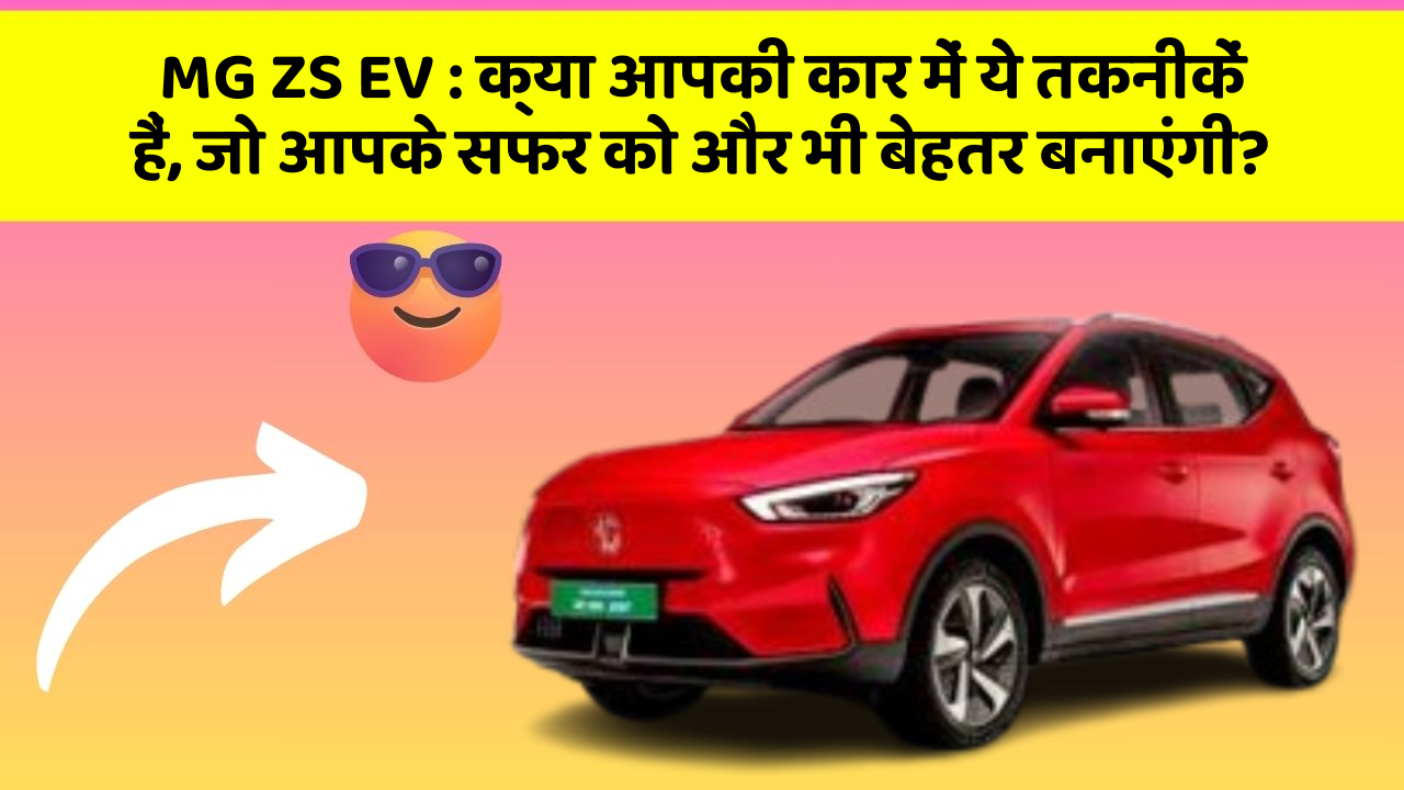 MG ZS EV:क्या आपकी कार में ये तकनीकें हैं, जो आपके सफर को और भी बेहतर बनाएंगी?