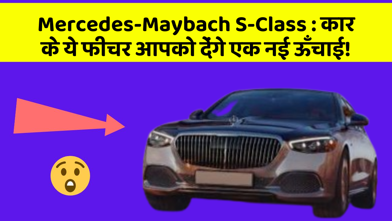 Mercedes-Maybach S-Class: कार के ये फीचर आपको देंगे एक नई ऊँचाई!