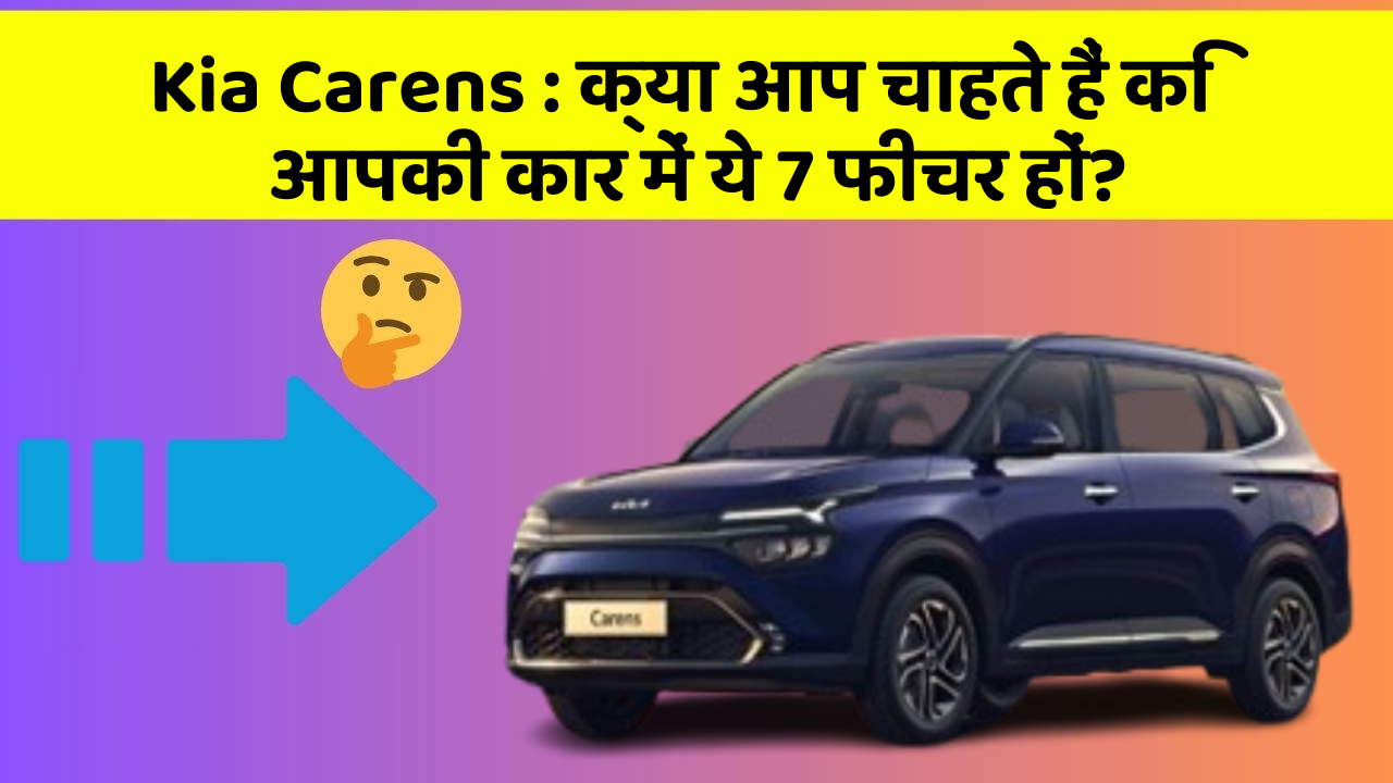 Kia Carens:क्या आप चाहते हैं कि आपकी कार में ये 7 फीचर हों?