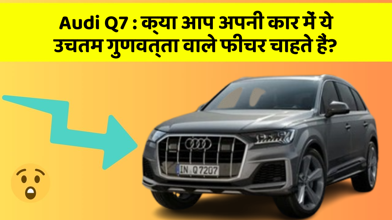 Audi Q7 : क्या आप अपनी कार में ये उचतम गुणवत्ता वाले फीचर चाहते हैं?