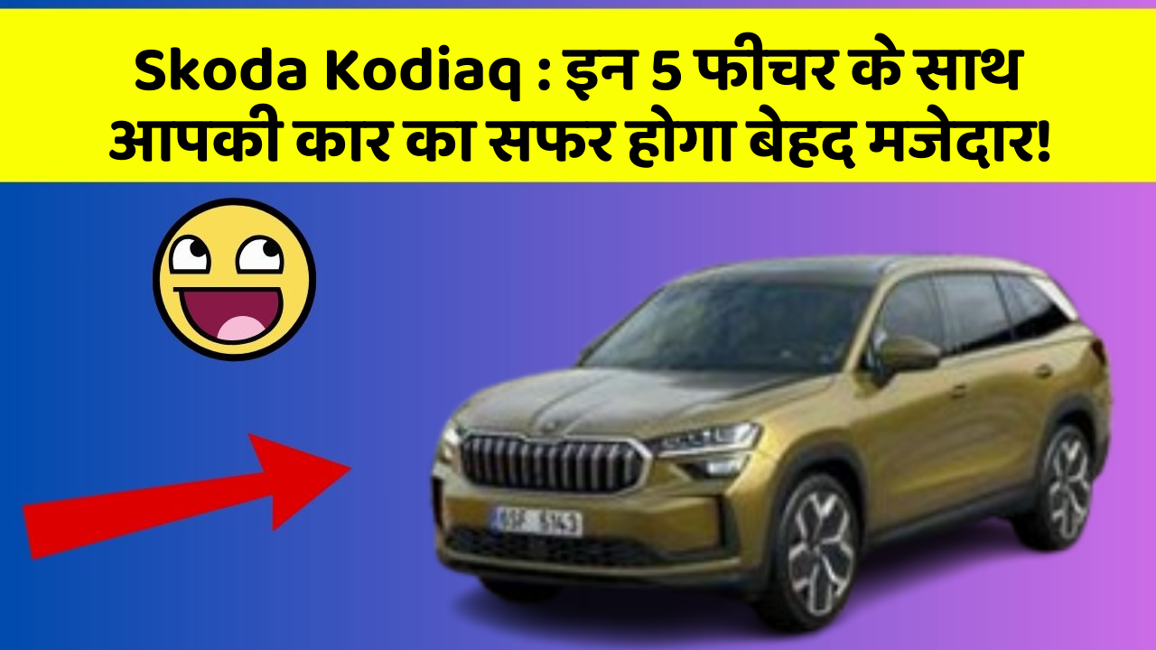 Skoda Kodiaq: इन 5 फीचर के साथ आपकी कार का सफर होगा बेहद मजेदार!