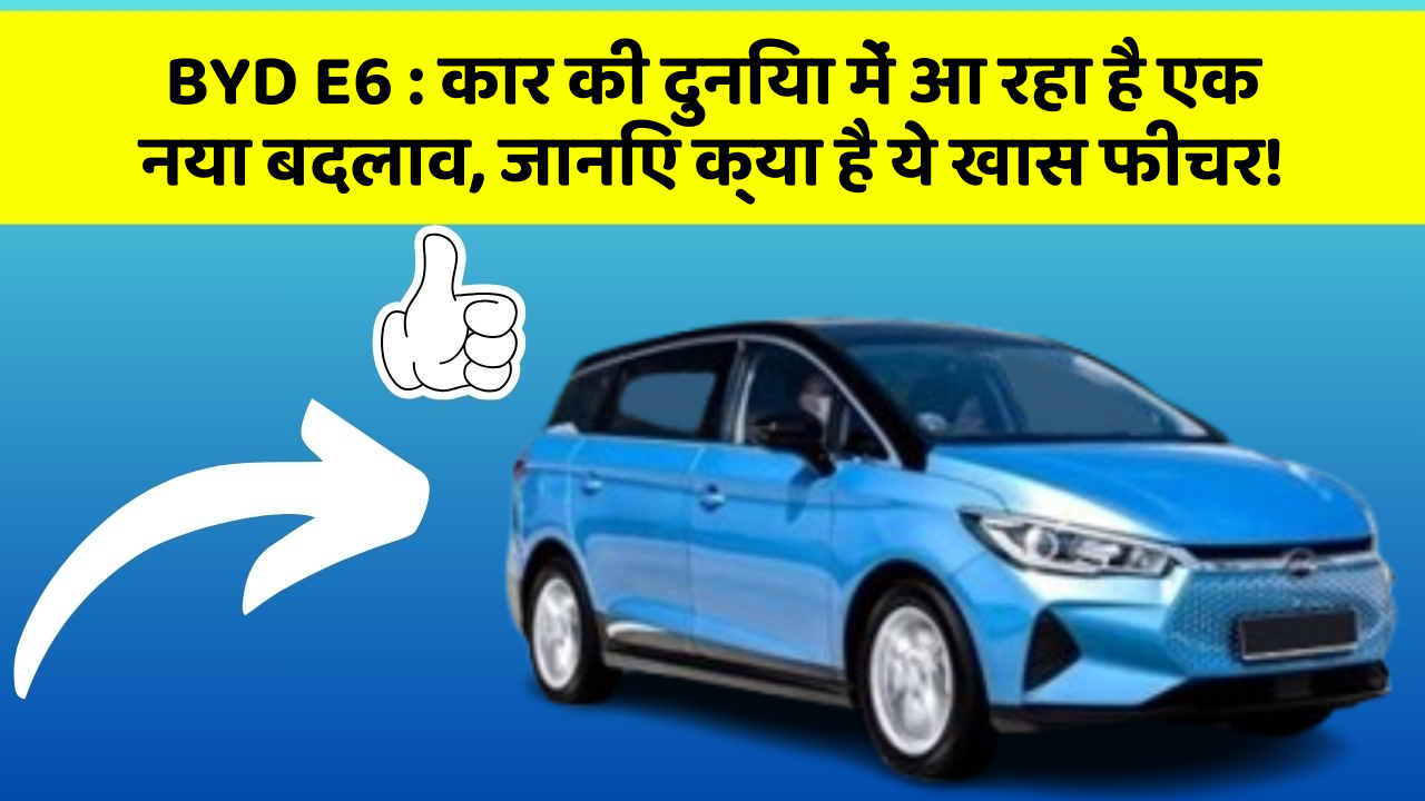 BYD E6: कार की दुनिया में आ रहा है एक नया बदलाव, जानिए क्या है ये खास फीचर!