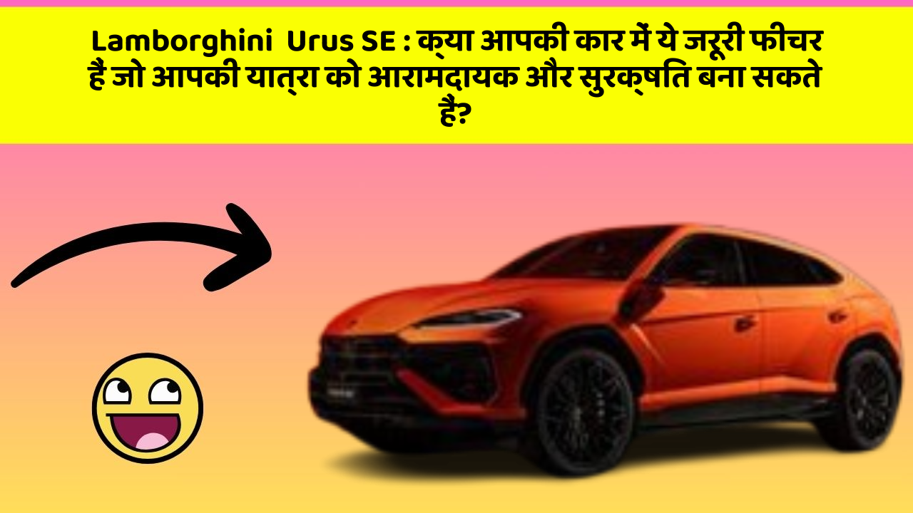 Lamborghini  Urus SE : क्या आपकी कार में ये जरूरी फीचर हैं जो आपकी यात्रा को आरामदायक और सुरक्षित बना सकते हैं?