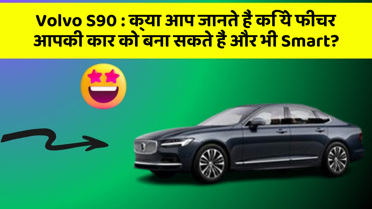 Volvo S90 : क्या आप जानते हैं कि ये फीचर आपकी कार को बना सकते हैं और भी Smart?