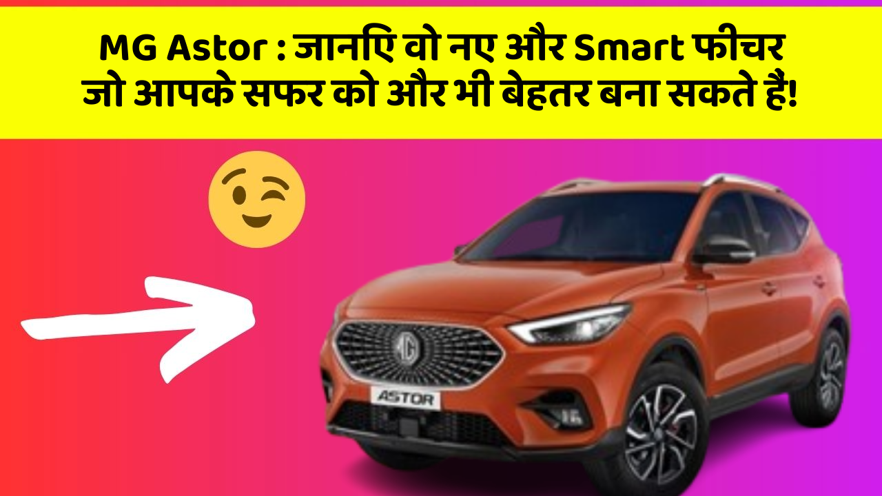 MG Astor : जानिए वो नए और Smart फीचर जो आपके सफर को और भी बेहतर बना सकते हैं!