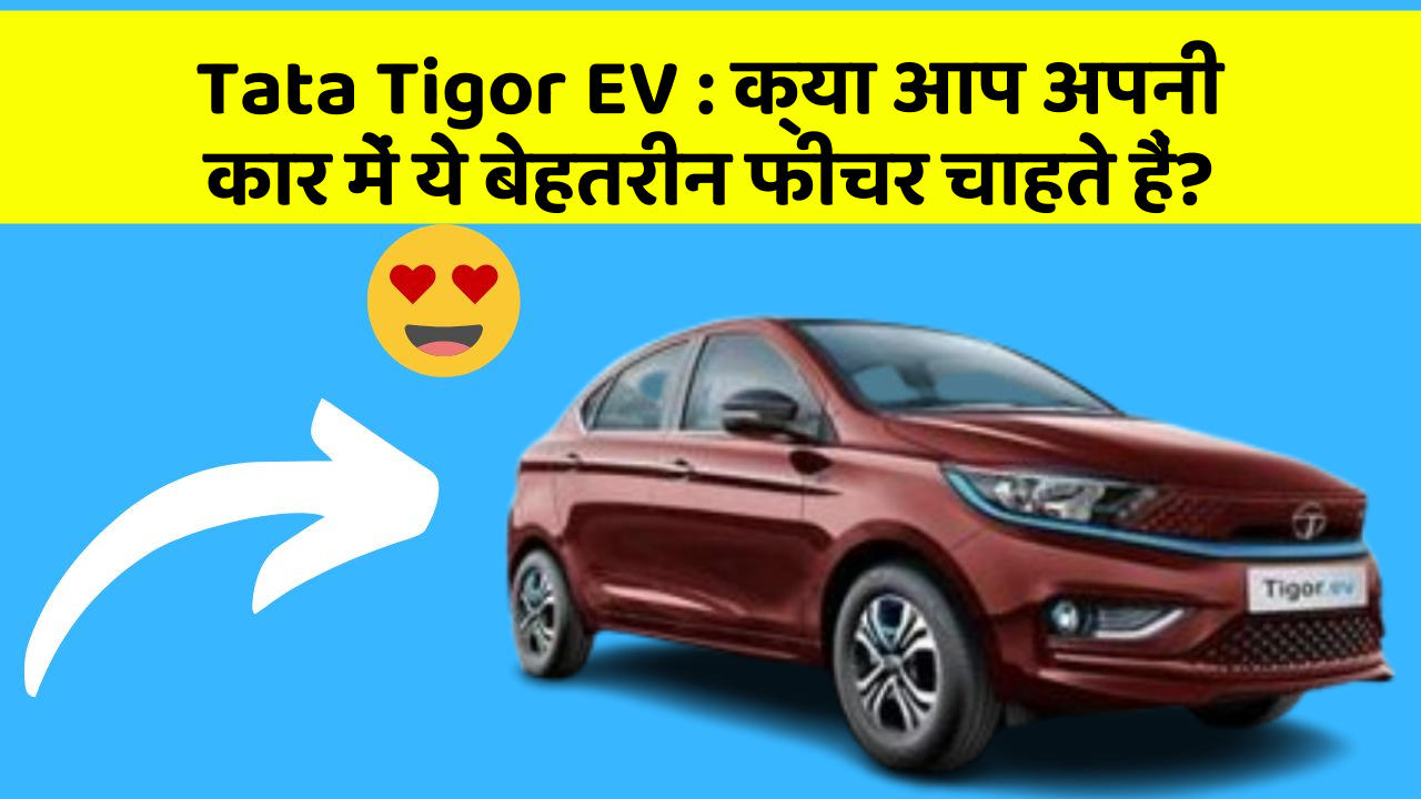 Tata Tigor EV : क्या आप अपनी कार में ये बेहतरीन फीचर चाहते हैं?