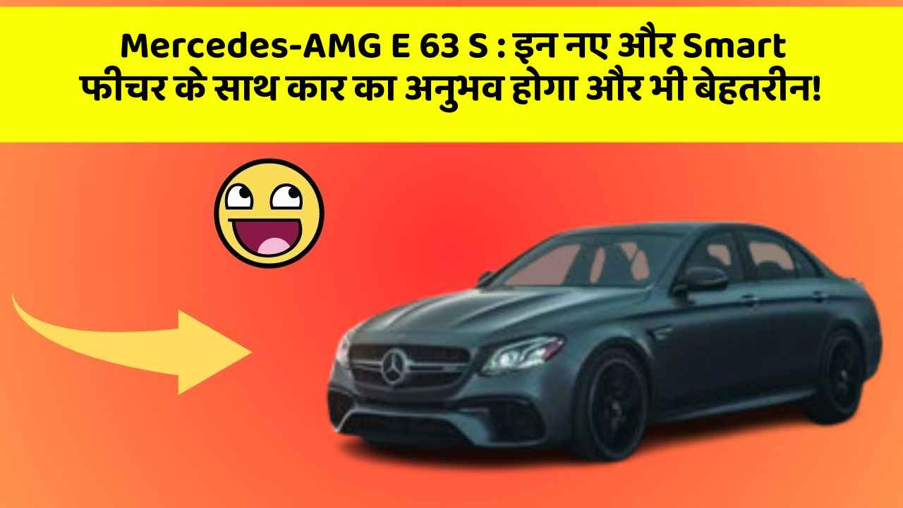 Mercedes-AMG E 63 S: इन नए और Smart फीचर के साथ कार का अनुभव होगा और भी बेहतरीन!