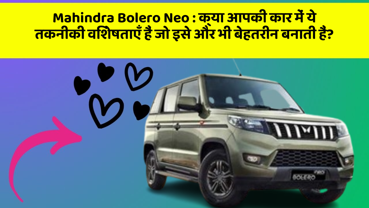 Mahindra Bolero Neo: क्या आपकी कार में ये तकनीकी विशेषताएँ हैं जो इसे और भी बेहतरीन बनाती हैं?