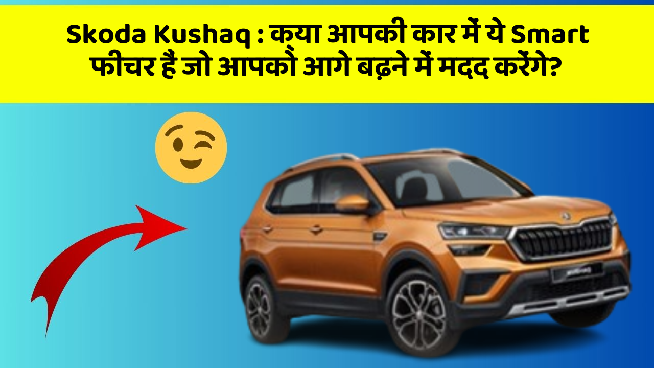 Skoda Kushaq: क्या आपकी कार में ये Smart फीचर हैं जो आपको आगे बढ़ने में मदद करेंगे?