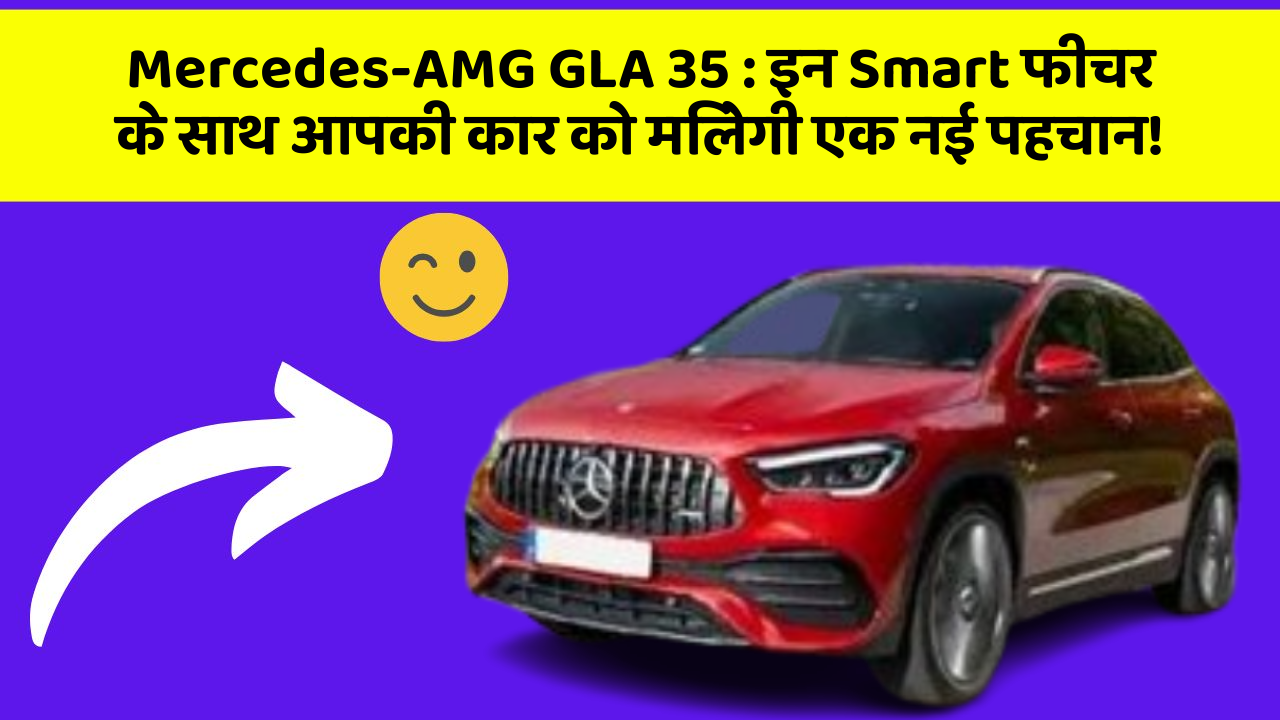 Mercedes-AMG GLA 35: इन Smart फीचर के साथ आपकी कार को मिलेगी एक नई पहचान!