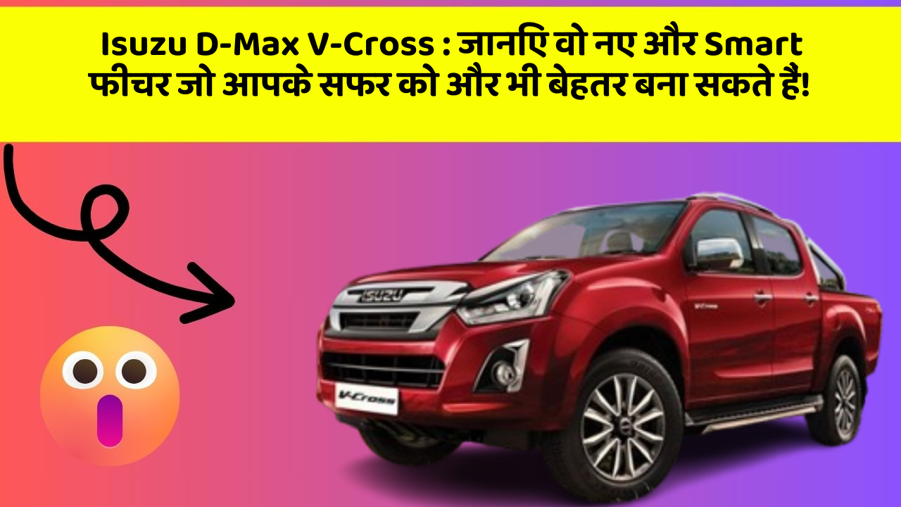 Isuzu D-Max V-Cross : जानिए वो नए और Smart फीचर जो आपके सफर को और भी बेहतर बना सकते हैं!