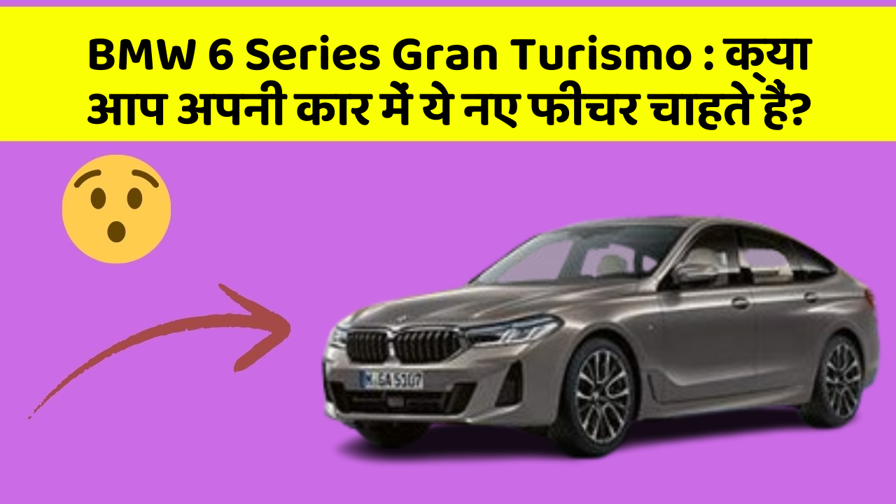 BMW 6 Series Gran Turismo: क्या आप अपनी कार में ये नए फीचर चाहते हैं?