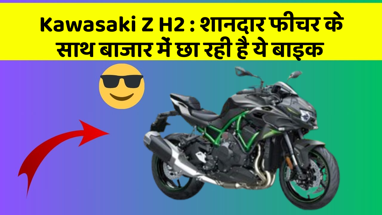 Kawasaki Z H2 : शानदार फीचर के साथ बाजार में छा रही है ये बाइक