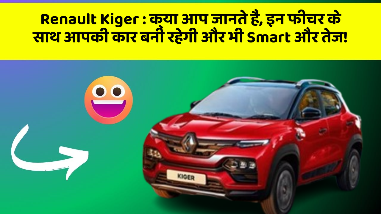 Renault Kiger: क्या आप जानते हैं, इन फीचर के साथ आपकी कार बनी रहेगी और भी Smart और तेज!