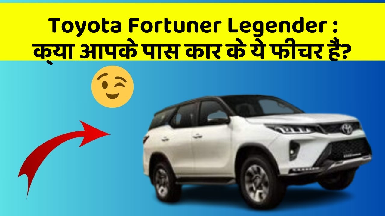 Toyota Fortuner Legender : क्या आपके पास कार के ये फीचर हैं?