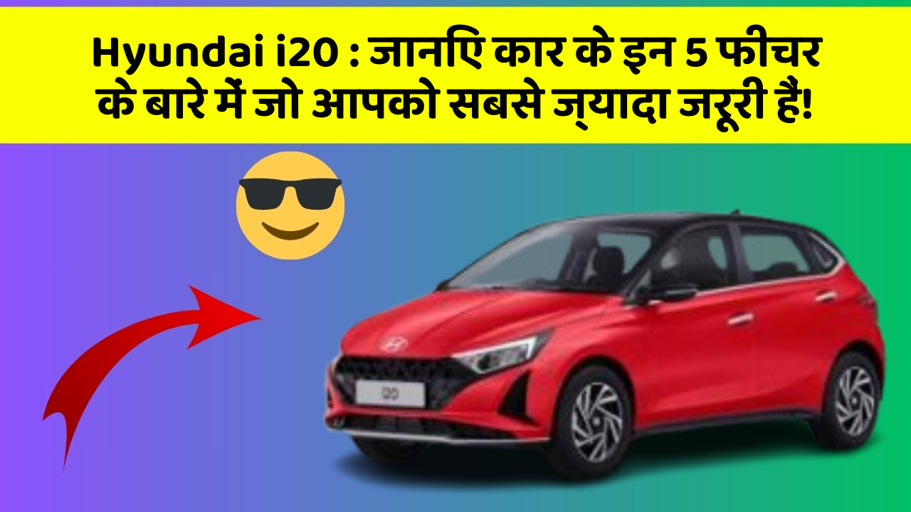 Hyundai i20 : जानिए कार के इन 5 फीचर के बारे में जो आपको सबसे ज्यादा जरूरी हैं!