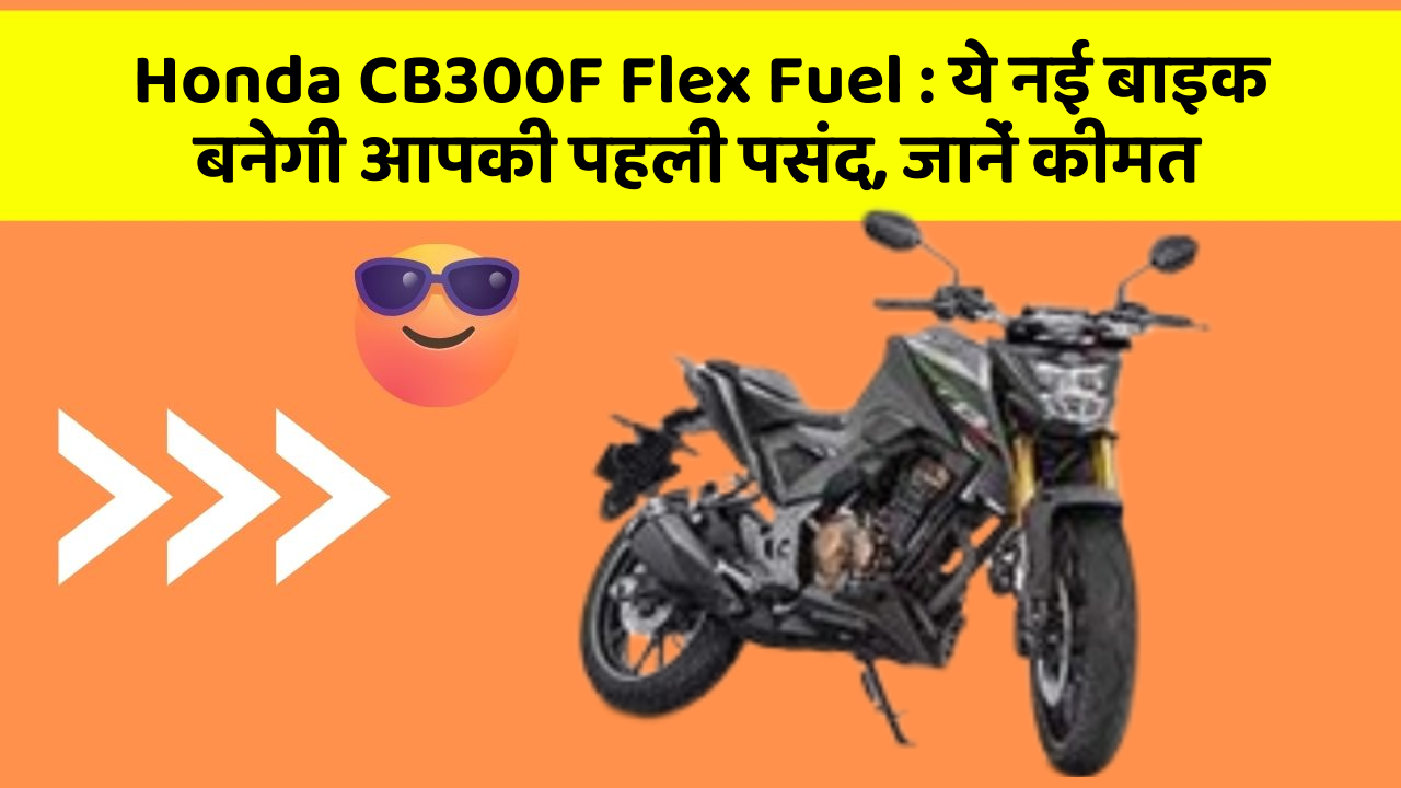 Honda CB300F Flex Fuel: ये नई बाइक बनेगी आपकी पहली पसंद, जानें कीमत