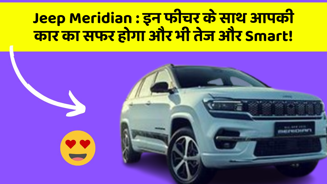 Jeep Meridian: इन फीचर के साथ आपकी कार का सफर होगा और भी तेज और Smart!