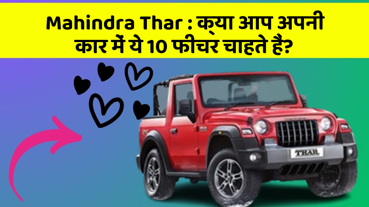 Mahindra Thar: क्या आप अपनी कार में ये 10 फीचर चाहते हैं?