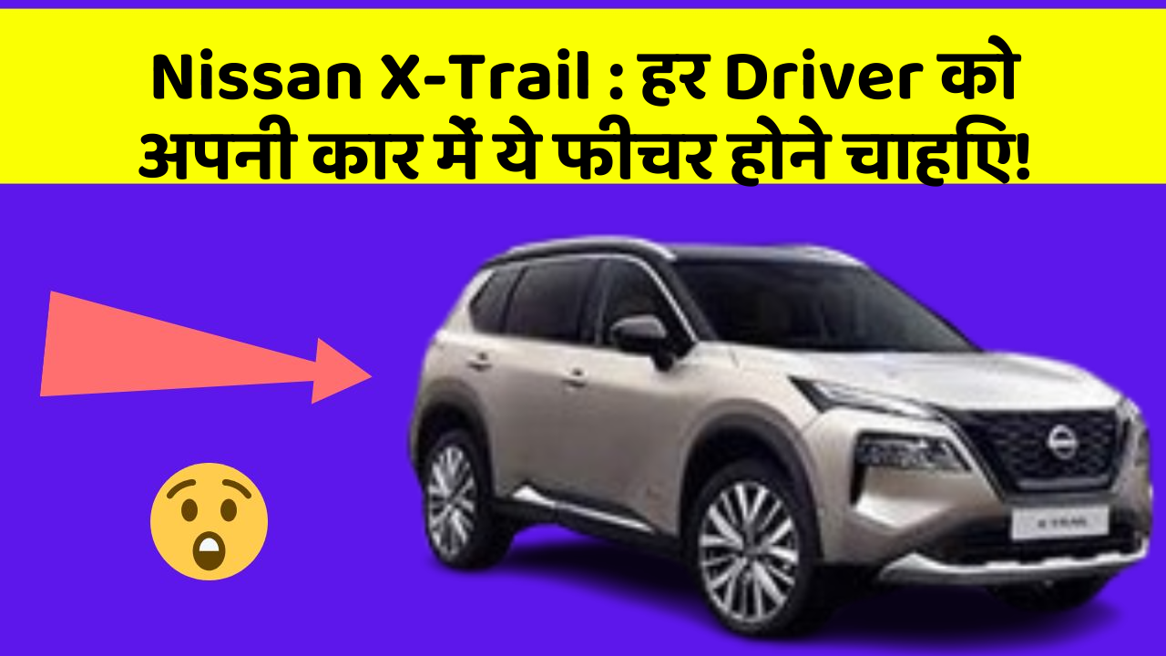 Nissan X-Trail : हर Driver को अपनी कार में ये फीचर होने चाहिए!