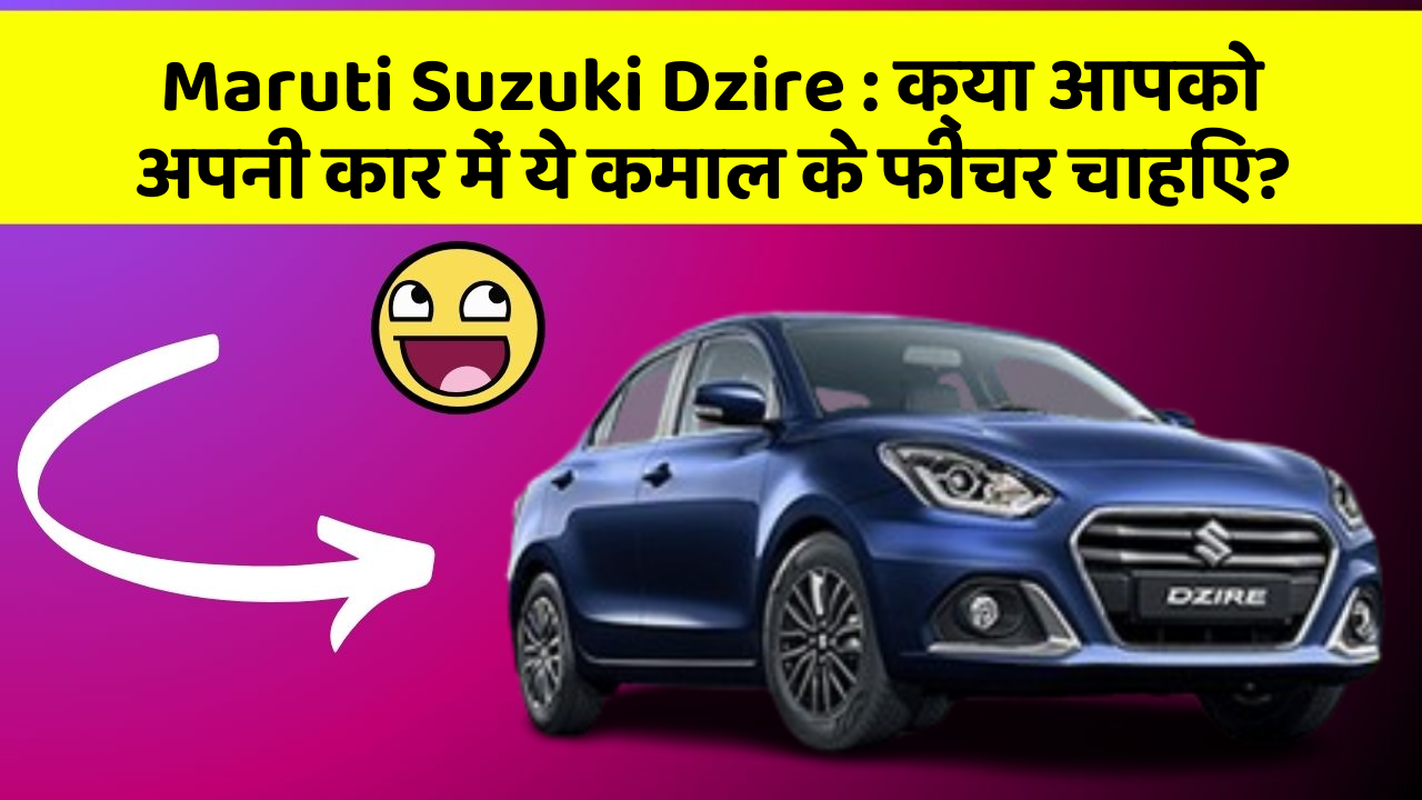 Maruti Suzuki Dzire: क्या आपको अपनी कार में ये कमाल के फीचर चाहिए?