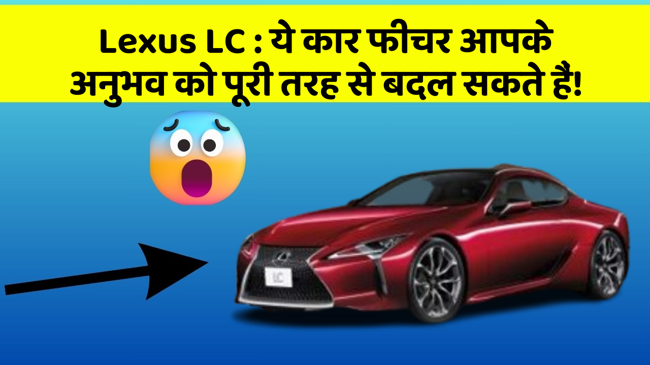 Lexus LC: ये कार फीचर आपके अनुभव को पूरी तरह से बदल सकते हैं!