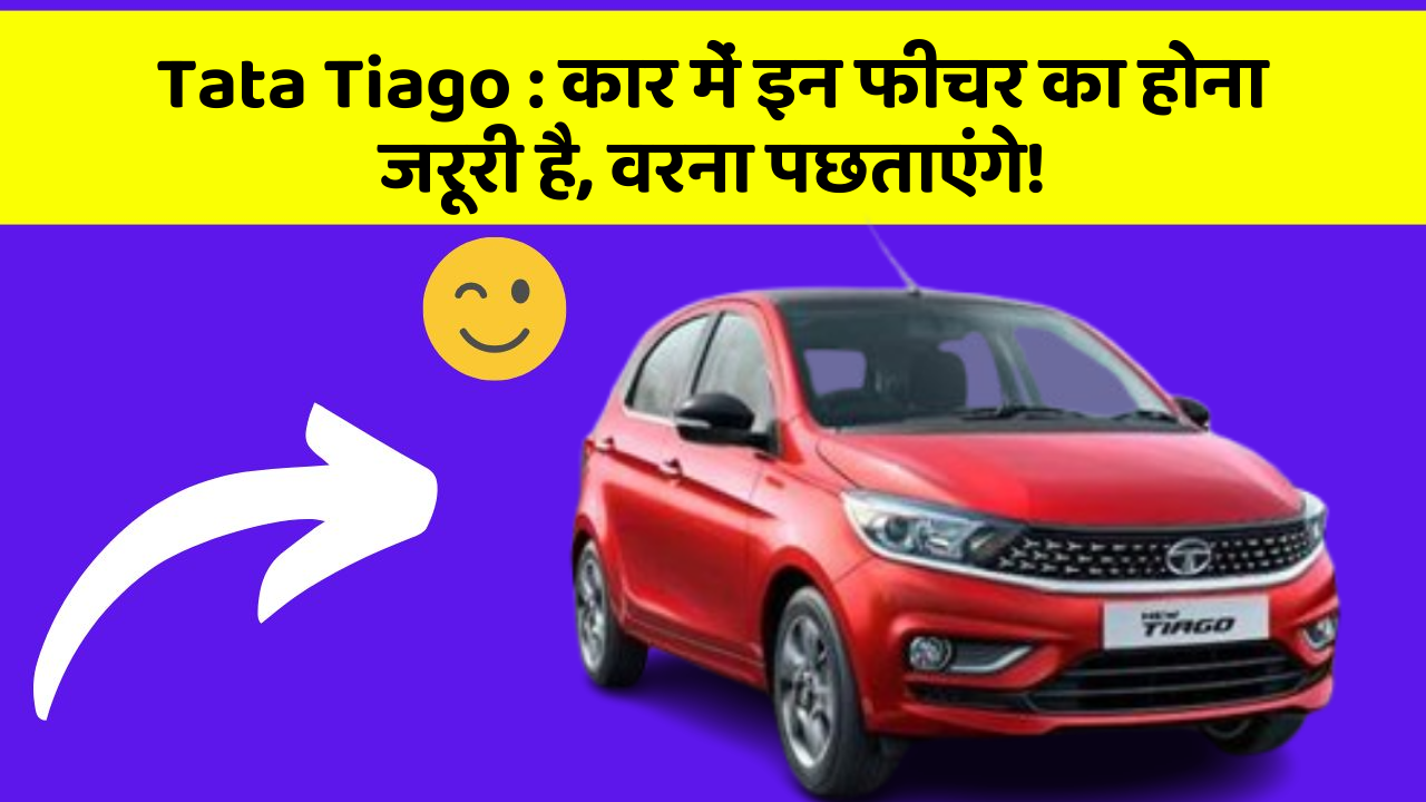 Tata Tiago : कार में इन फीचर का होना जरूरी है, वरना पछताएंगे!