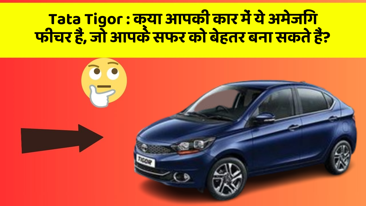 Tata Tigor : क्या आपकी कार में ये अमेजिंग फीचर हैं, जो आपके सफर को बेहतर बना सकते हैं?