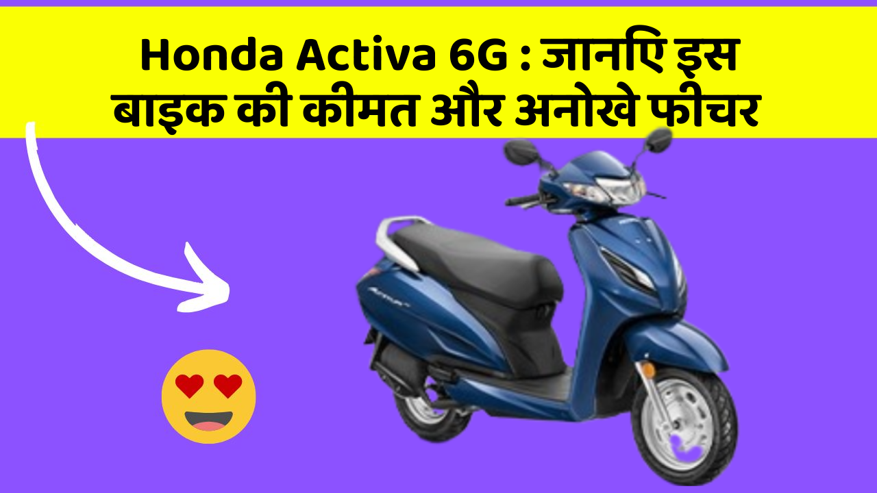 Honda Activa 6G : जानिए इस बाइक की कीमत और अनोखे फीचर