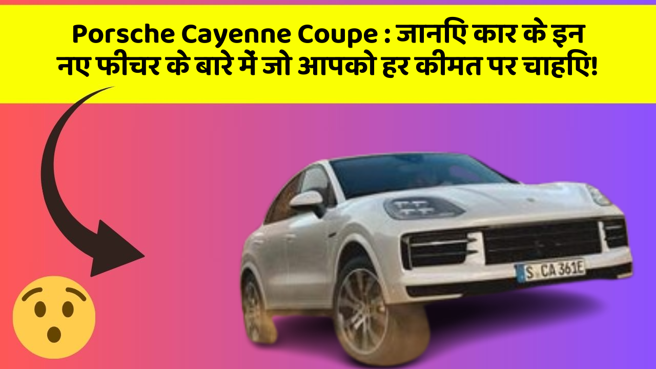 Porsche Cayenne Coupe : जानिए कार के इन नए फीचर के बारे में जो आपको हर कीमत पर चाहिए!