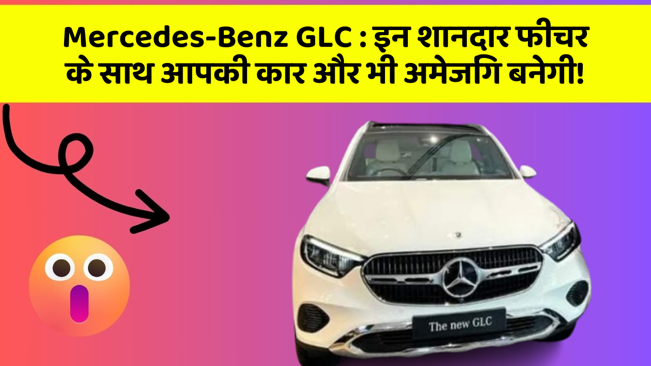 Mercedes-Benz GLC: इन शानदार फीचर के साथ आपकी कार और भी अमेजिंग बनेगी!