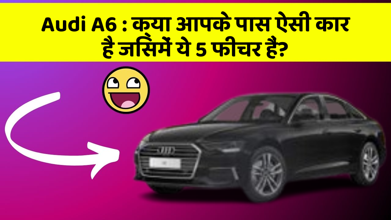 Audi A6 : क्या आपके पास ऐसी कार है जिसमें ये 5 फीचर हैं?