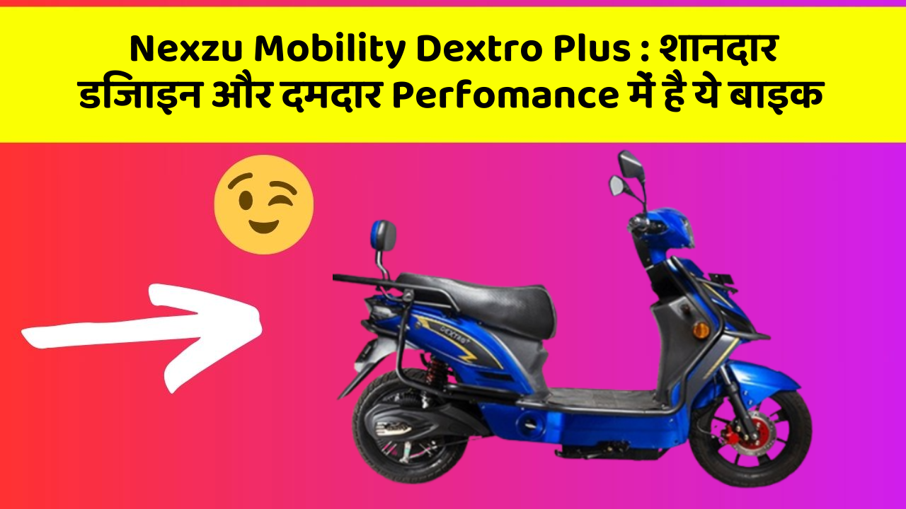 Nexzu Mobility Dextro Plus : शानदार डिजाइन और दमदार Perfomance में है ये बाइक